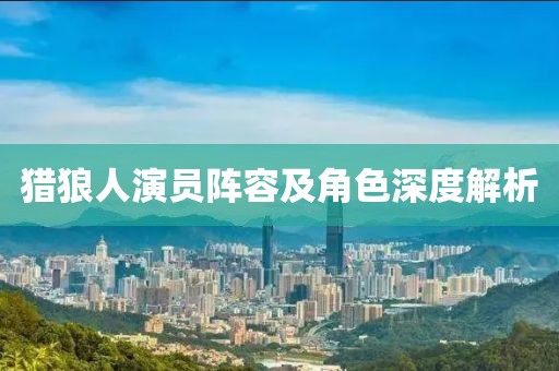 猎狼人演员阵容及角色深度解析