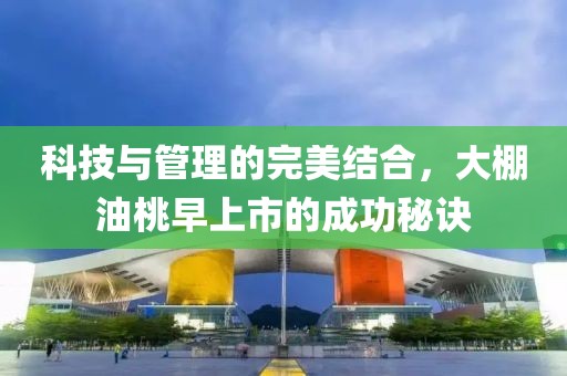 科技与管理的完美结合，大棚油桃早上市的成功秘诀