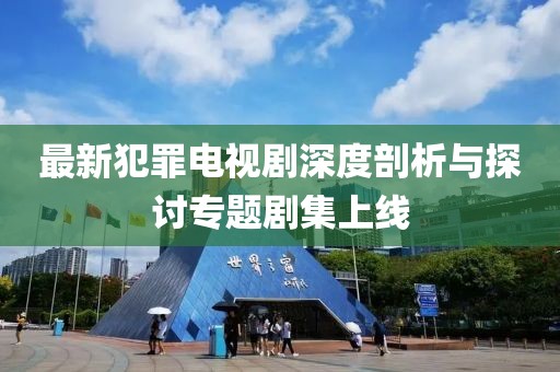 最新犯罪电视剧深度剖析与探讨专题剧集上线