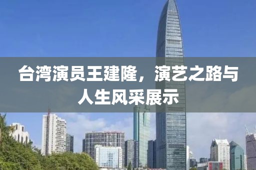 台湾演员王建隆，演艺之路与人生风采展示