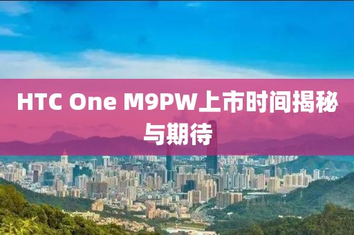 HTC One M9PW上市时间揭秘与期待