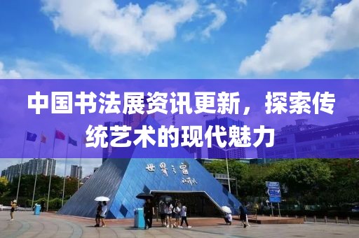 中国书法展资讯更新，探索传统艺术的现代魅力