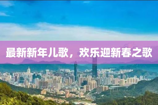 最新新年儿歌，欢乐迎新春之歌