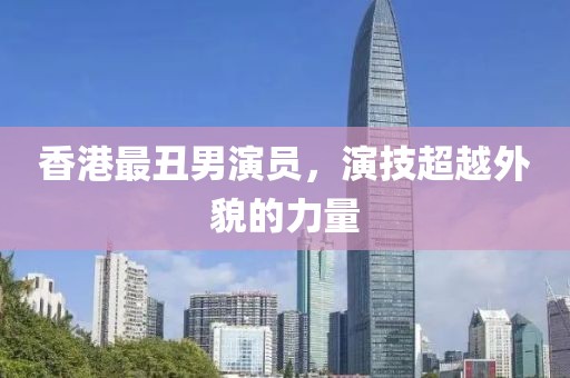 香港最丑男演员，演技超越外貌的力量