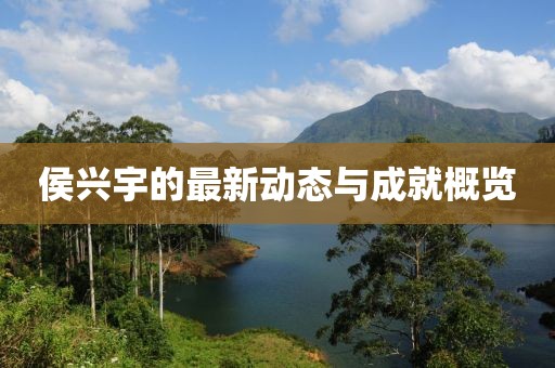 侯兴宇的最新动态与成就概览