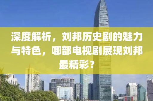 深度解析，刘邦历史剧的魅力与特色，哪部电视剧展现刘邦最精彩？