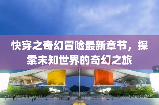 快穿之奇幻冒险最新章节，探索未知世界的奇幻之旅