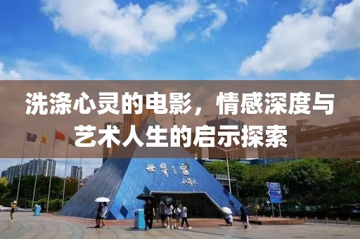 洗涤心灵的电影，情感深度与艺术人生的启示探索