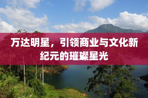 万达明星，引领商业与文化新纪元的璀璨星光