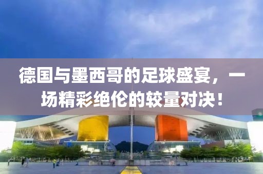德国与墨西哥的足球盛宴，一场精彩绝伦的较量对决！