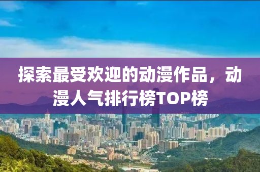 探索最受欢迎的动漫作品，动漫人气排行榜TOP榜