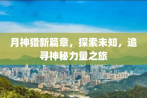 月神猎新篇章，探索未知，追寻神秘力量之旅