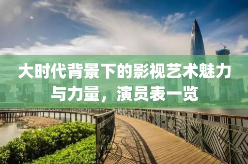 大时代背景下的影视艺术魅力与力量，演员表一览