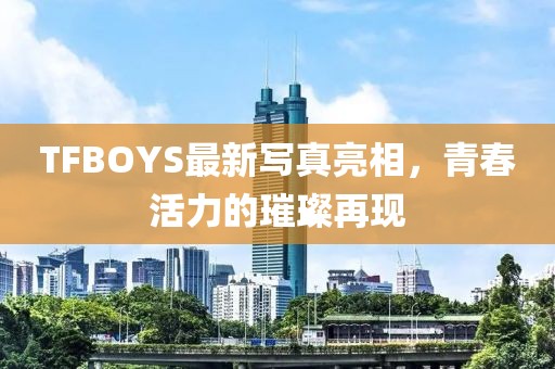 TFBOYS最新写真亮相，青春活力的璀璨再现