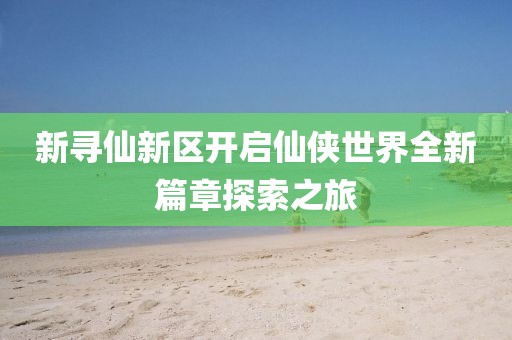 新寻仙新区开启仙侠世界全新篇章探索之旅