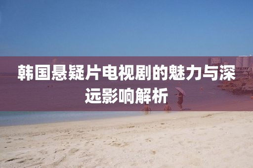 韩国悬疑片电视剧的魅力与深远影响解析
