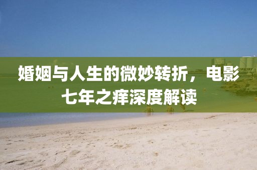 婚姻与人生的微妙转折，电影七年之痒深度解读
