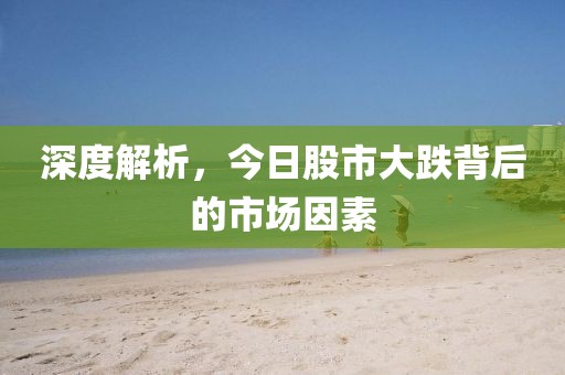 深度解析，今日股市大跌背后的市场因素