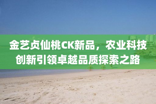 金艺贞仙桃CK新品，农业科技创新引领卓越品质探索之路