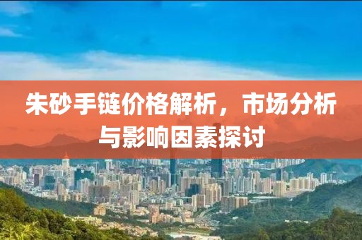 朱砂手链价格解析，市场分析与影响因素探讨