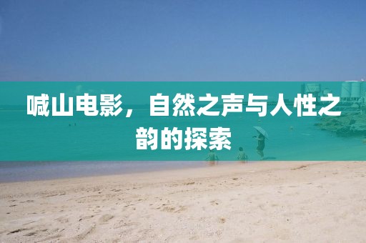 喊山电影，自然之声与人性之韵的探索