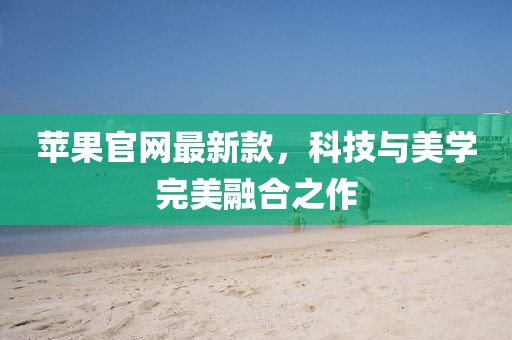 苹果官网最新款，科技与美学完美融合之作