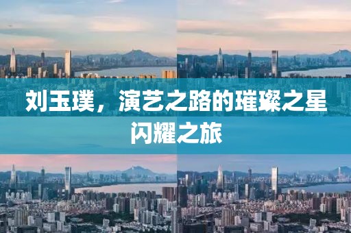 刘玉璞，演艺之路的璀璨之星闪耀之旅