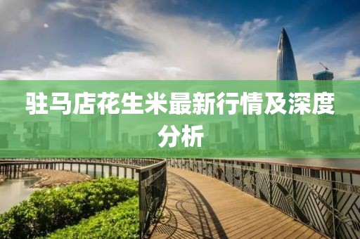 驻马店花生米最新行情及深度分析