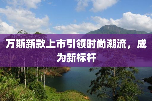 万斯新款上市引领时尚潮流，成为新标杆