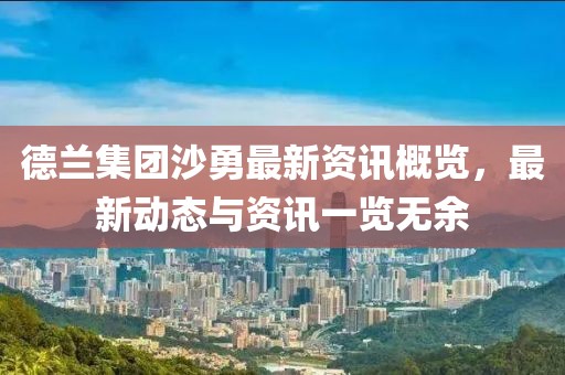 德兰集团沙勇最新资讯概览，最新动态与资讯一览无余