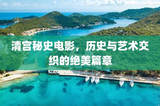 清宫秘史电影，历史与艺术交织的绝美篇章