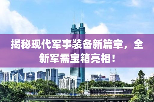 揭秘现代军事装备新篇章，全新军需宝箱亮相！