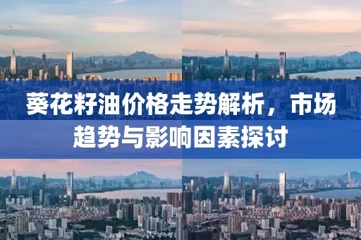 葵花籽油价格走势解析，市场趋势与影响因素探讨