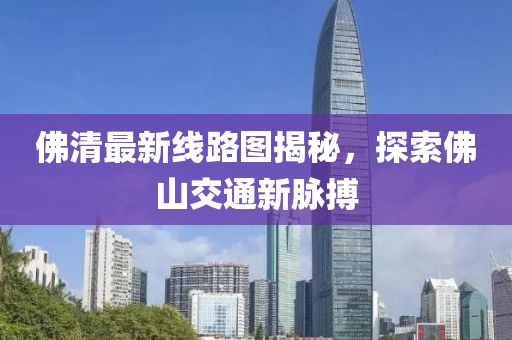 佛清最新线路图揭秘，探索佛山交通新脉搏