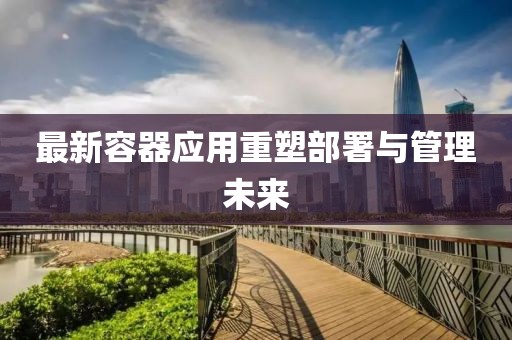最新容器应用重塑部署与管理未来