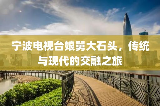 宁波电视台娘舅大石头，传统与现代的交融之旅