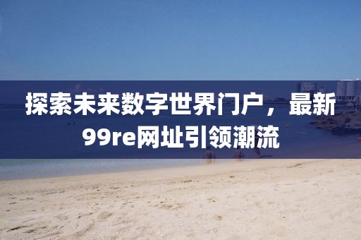 探索未来数字世界门户，最新99re网址引领潮流