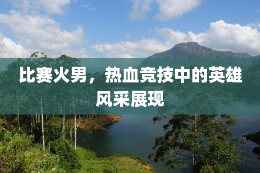 比赛火男，热血竞技中的英雄风采展现