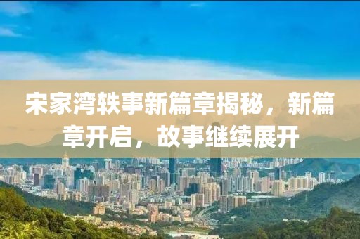 宋家湾轶事新篇章揭秘，新篇章开启，故事继续展开