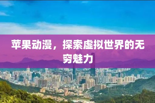 苹果动漫，探索虚拟世界的无穷魅力