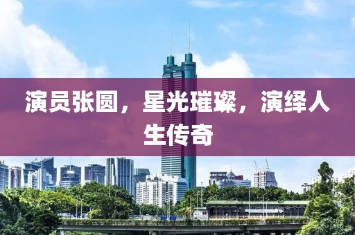 演员张圆，星光璀璨，演绎人生传奇