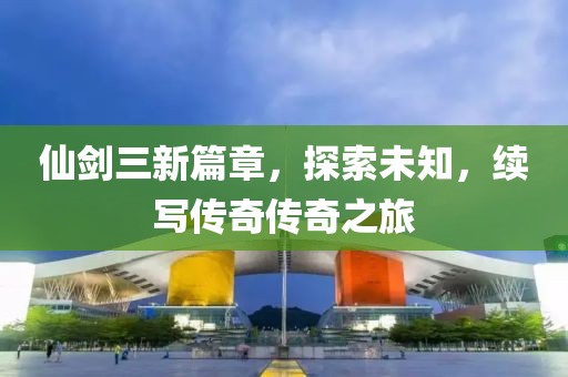仙剑三新篇章，探索未知，续写传奇传奇之旅