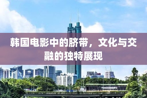 韩国电影中的脐带，文化与交融的独特展现