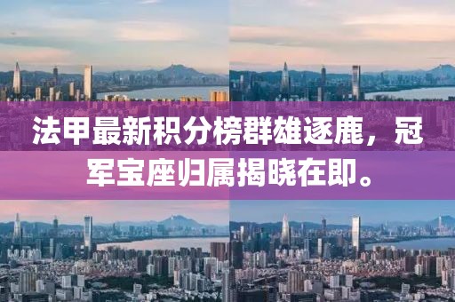 法甲最新积分榜群雄逐鹿，冠军宝座归属揭晓在即。