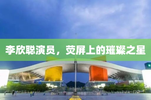 李欣聪演员，荧屏上的璀璨之星