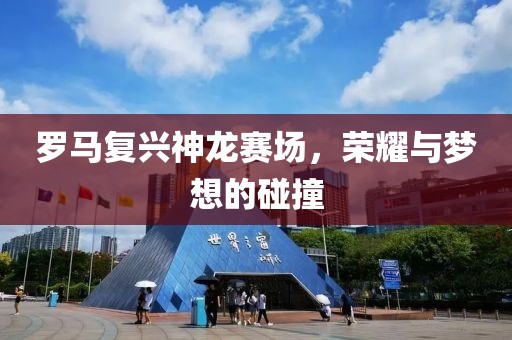 罗马复兴神龙赛场，荣耀与梦想的碰撞