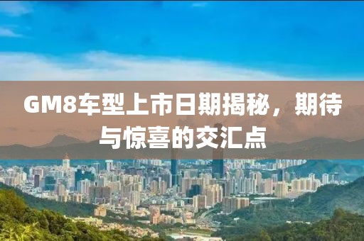 GM8车型上市日期揭秘，期待与惊喜的交汇点