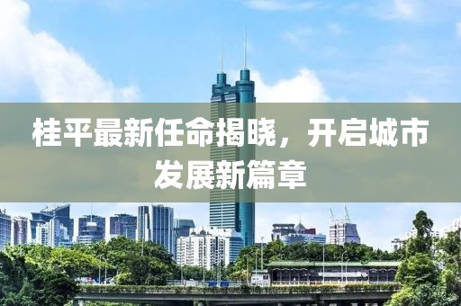 桂平最新任命揭晓，开启城市发展新篇章