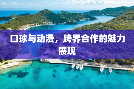 口球与动漫，跨界合作的魅力展现