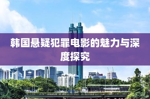 韩国悬疑犯罪电影的魅力与深度探究